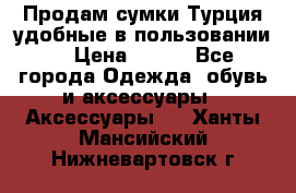 Продам сумки.Турция,удобные в пользовании. › Цена ­ 500 - Все города Одежда, обувь и аксессуары » Аксессуары   . Ханты-Мансийский,Нижневартовск г.